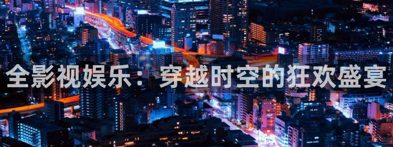 九七神马影院不：全影视娱乐：穿越时空的狂欢盛宴